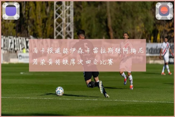 马卡报道赫伊森卡雷拉斯琼阿梅尼若染黄将缺席次回合比赛