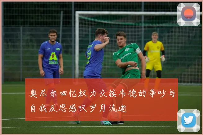 奥尼尔回忆权力交接韦德的争吵与自我反思感叹岁月流逝