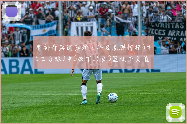 替补奇兵道苏姆上半场表现惊艳6中6三分球3中3砍下15分3篮板正负值高达18