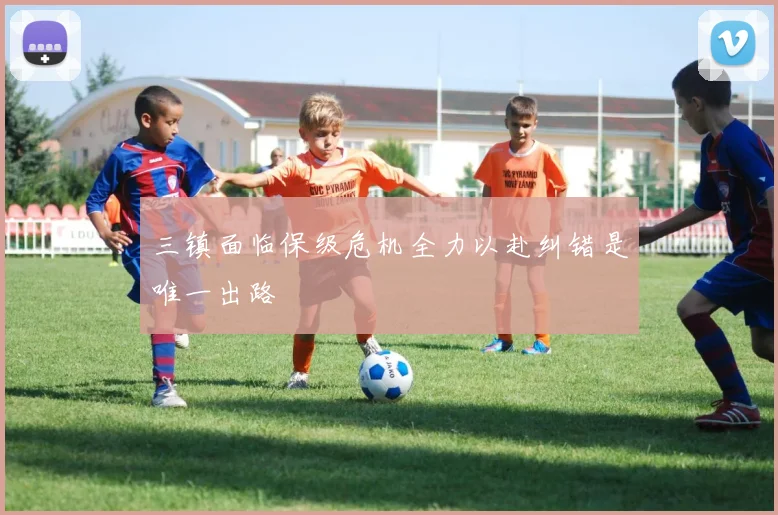 三镇面临保级危机全力以赴纠错是唯一出路