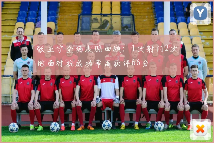 张玉宁全场表现回顾：1次射门2次地面对抗成功率高获评66分