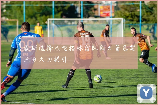 豪斯选择杰伦格林留队因火箭急需三分火力提升