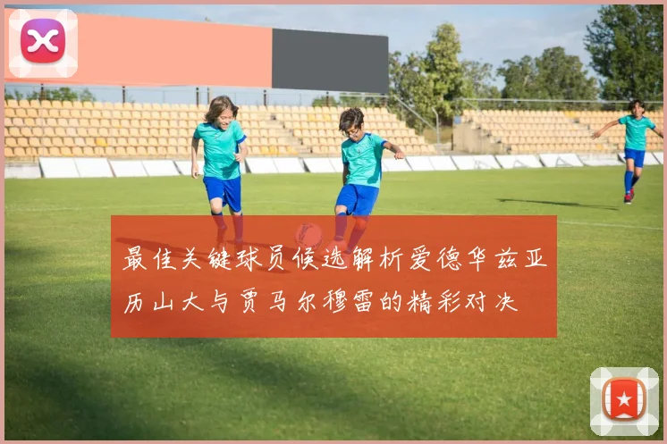 最佳关键球员候选解析爱德华兹亚历山大与贾马尔穆雷的精彩对决