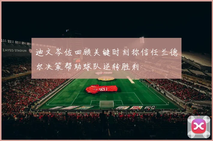 迪文岑佐回顾关键时刻称信任兰德尔决策帮助球队逆转胜利