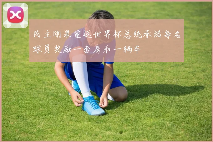 民主刚果重返世界杯总统承诺每名球员奖励一套房和一辆车
