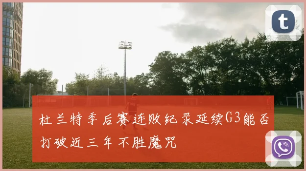杜兰特季后赛连败纪录延续G3能否打破近三年不胜魔咒