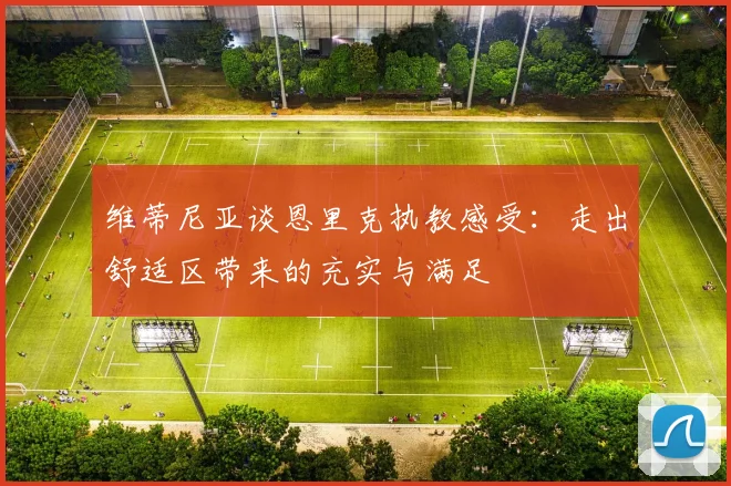 维蒂尼亚谈恩里克执教感受：走出舒适区带来的充实与满足
