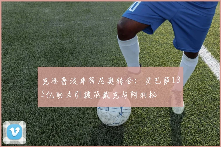 克洛普谈库蒂尼奥转会：卖巴萨135亿助力引援范戴克与阿利松