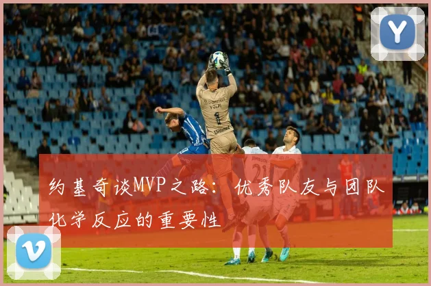 约基奇谈MVP之路：优秀队友与团队化学反应的重要性