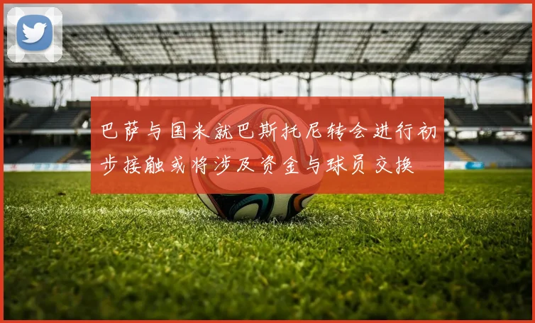 巴萨与国米就巴斯托尼转会进行初步接触或将涉及资金与球员交换