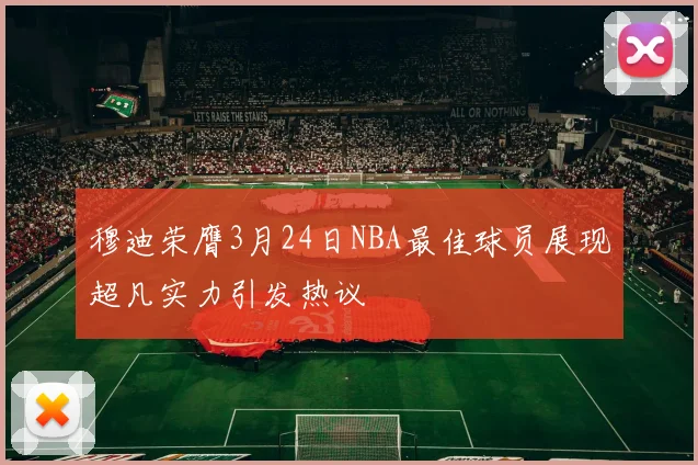 穆迪荣膺3月24日NBA最佳球员展现超凡实力引发热议