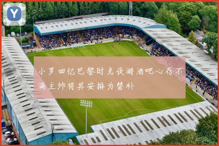 小罗回忆巴黎时光夜游酒吧心存不满主帅将其安排为替补