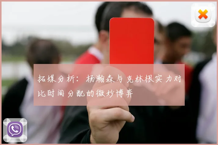 拓媒分析：杨瀚森与克林根实力对比时间分配的微妙博弈