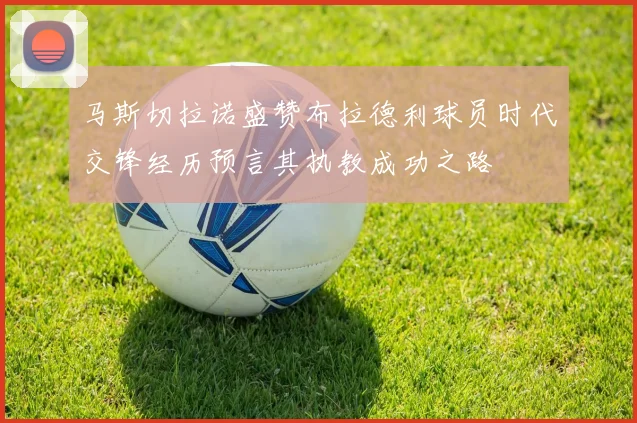 马斯切拉诺盛赞布拉德利球员时代交锋经历预言其执教成功之路
