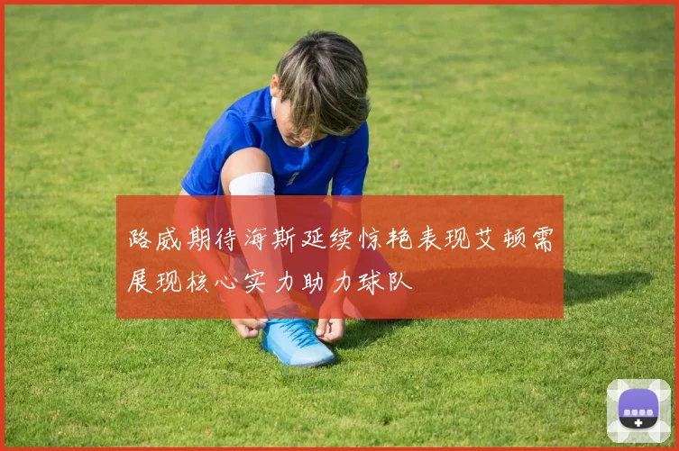 路威期待海斯延续惊艳表现艾顿需展现核心实力助力球队