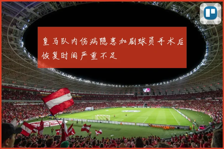 皇马队内伤病隐患加剧球员手术后恢复时间严重不足