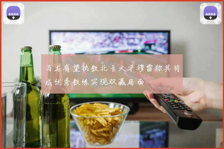马龙有望执教北卡大学穆雷称其将成优秀教练实现双赢局面