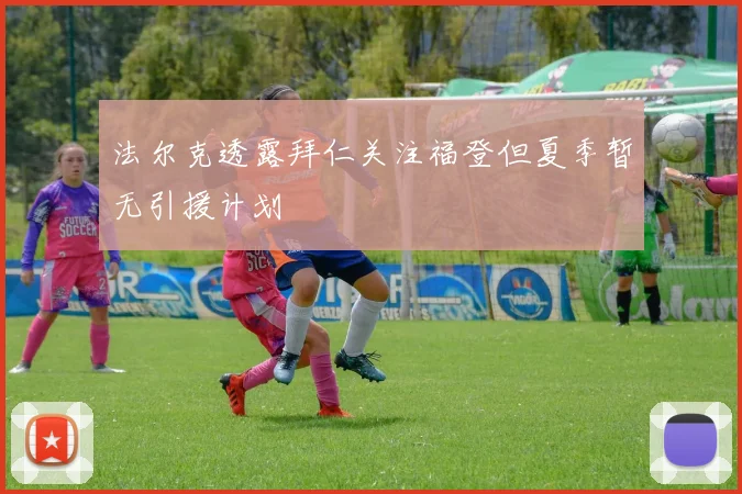 法尔克透露拜仁关注福登但夏季暂无引援计划