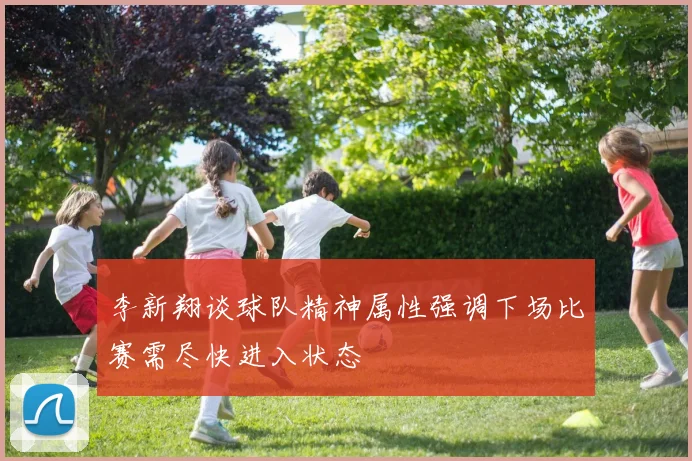 李新翔谈球队精神属性强调下场比赛需尽快进入状态