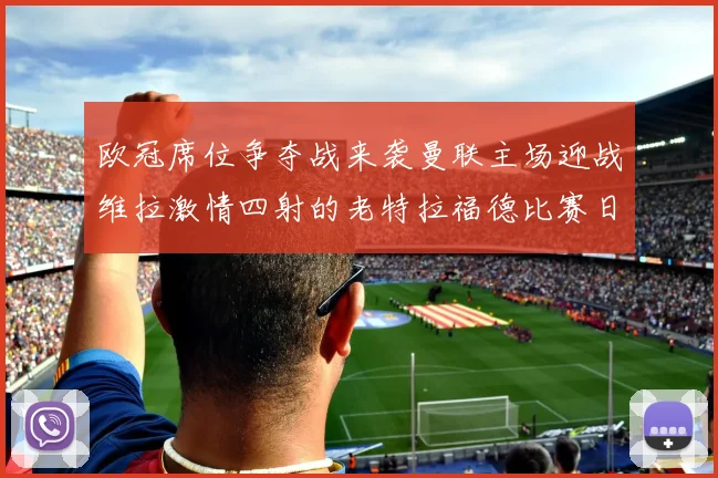 欧冠席位争夺战来袭曼联主场迎战维拉激情四射的老特拉福德比赛日