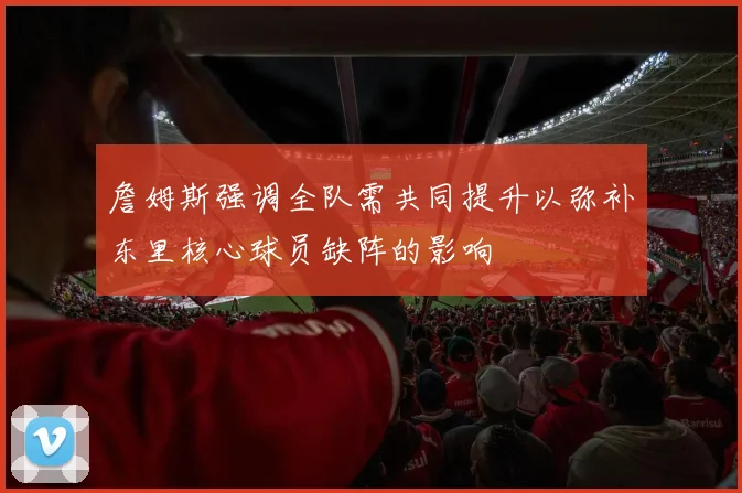 詹姆斯强调全队需共同提升以弥补东里核心球员缺阵的影响