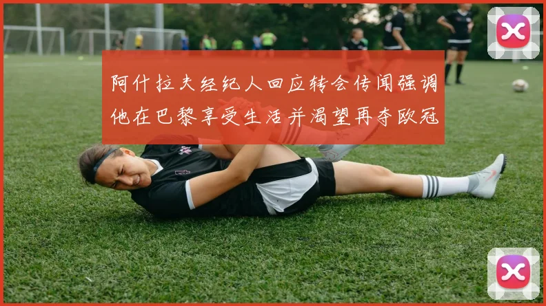 阿什拉夫经纪人回应转会传闻强调他在巴黎享受生活并渴望再夺欧冠