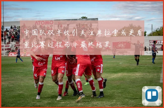 中国队双丰收引关注库拉索或更看重比赛过程而非最终结果