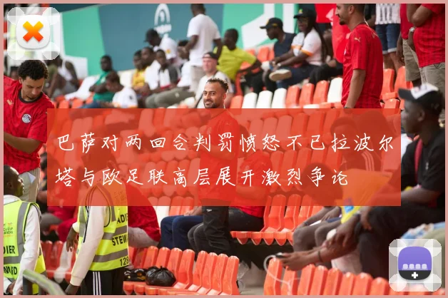 巴萨对两回合判罚愤怒不已拉波尔塔与欧足联高层展开激烈争论