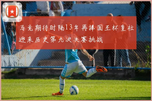 马竞期待时隔13年再捧国王杯皇社迎来历史第九次决赛挑战