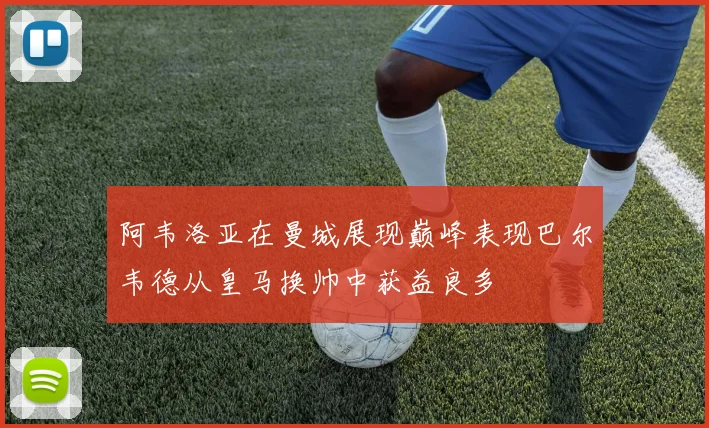 阿韦洛亚在曼城展现巅峰表现巴尔韦德从皇马换帅中获益良多