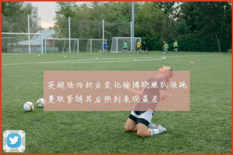 英超场均积分变化榜揭晓狼队领跑曼联紧随其后热刺表现最差