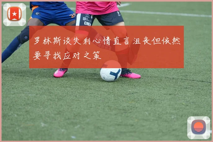 罗林斯谈失利心情直言沮丧但依然要寻找应对之策