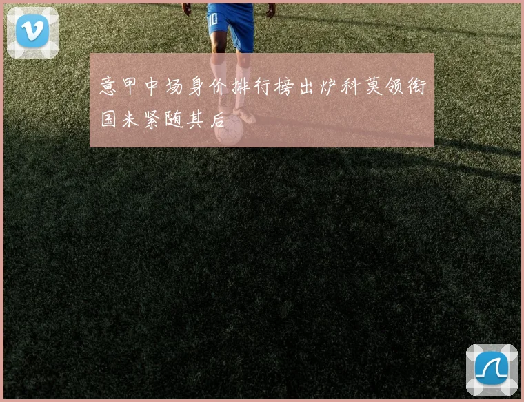 意甲中场身价排行榜出炉科莫领衔国米紧随其后
