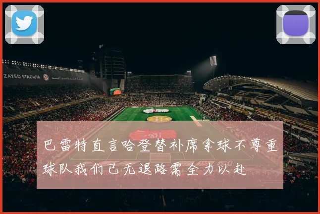 巴雷特直言哈登替补席拿球不尊重球队我们已无退路需全力以赴