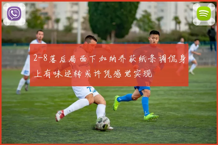 2-8落后局面下加纳乔获纸条调侃身上有味逆转或许凭感觉实现