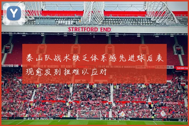 泰山队战术缺乏体系感先进球后表现愈发别扭难以应对